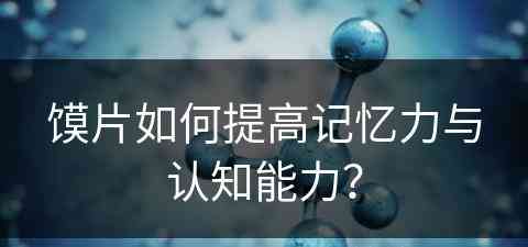 馍片如何提高记忆力与认知能力？
